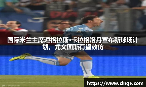 国际米兰主席道格拉斯·卡拉格洛丹宣布新球场计划，尤文图斯有望效仿