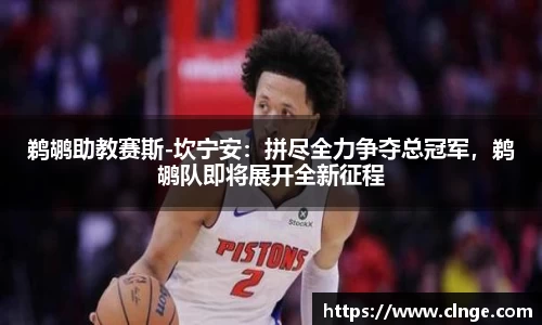 鹈鹕助教赛斯-坎宁安：拼尽全力争夺总冠军，鹈鹕队即将展开全新征程
