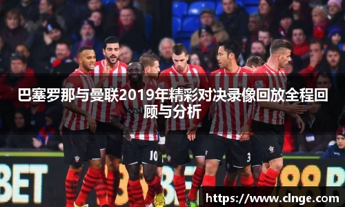 巴塞罗那与曼联2019年精彩对决录像回放全程回顾与分析