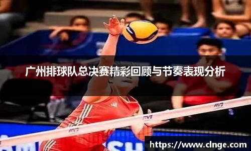 广州排球队总决赛精彩回顾与节奏表现分析