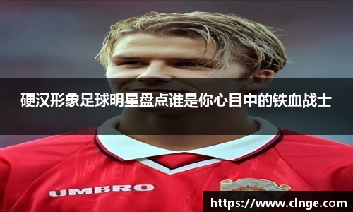 硬汉形象足球明星盘点谁是你心目中的铁血战士