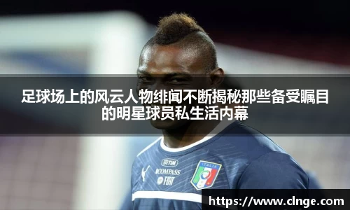 足球场上的风云人物绯闻不断揭秘那些备受瞩目的明星球员私生活内幕