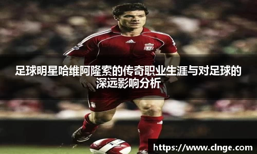 足球明星哈维阿隆索的传奇职业生涯与对足球的深远影响分析